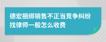 德宏捆绑销售不正当竞争纠纷找律师一般怎么收费