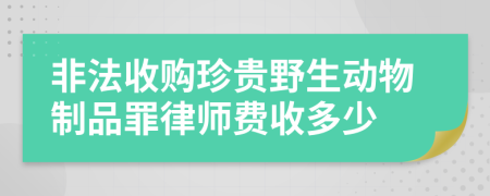 非法收购珍贵野生动物制品罪律师费收多少