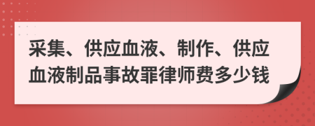 采集、供应血液、制作、供应血液制品事故罪律师费多少钱