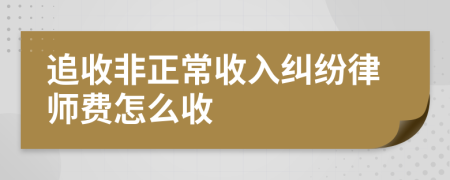 追收非正常收入纠纷律师费怎么收