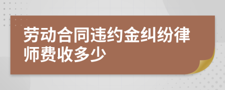 劳动合同违约金纠纷律师费收多少