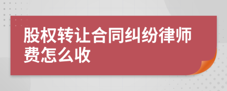 股权转让合同纠纷律师费怎么收