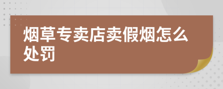 烟草专卖店卖假烟怎么处罚