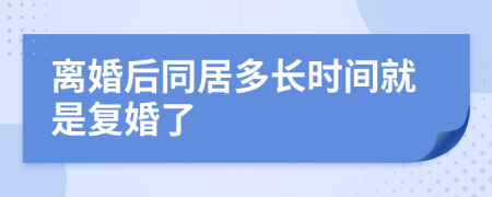 离婚后同居多长时间就是复婚了