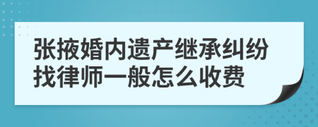 张掖婚内遗产继承纠纷找律师一般怎么收费