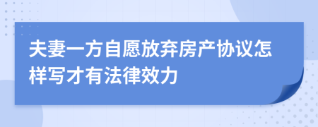 夫妻一方自愿放弃房产协议怎样写才有法律效力