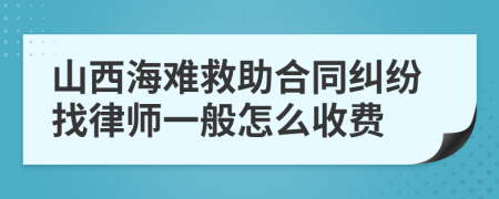 山西海难救助合同纠纷找律师一般怎么收费