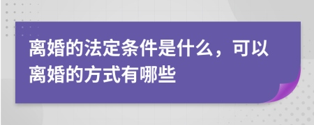 离婚的法定条件是什么，可以离婚的方式有哪些