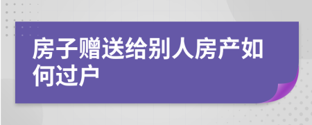 房子赠送给别人房产如何过户