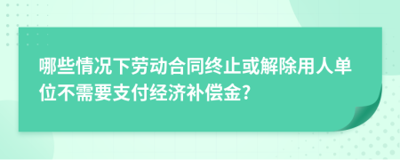 哪些情况下劳动合同终止或解除用人单位不需要支付经济补偿金?