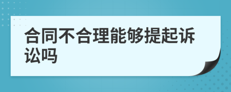 合同不合理能够提起诉讼吗