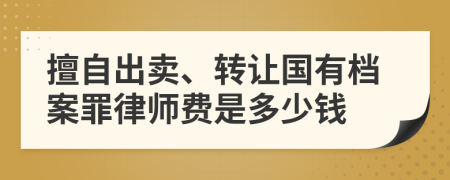 擅自出卖、转让国有档案罪律师费是多少钱