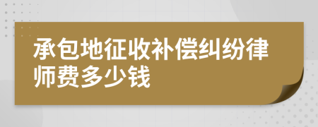 承包地征收补偿纠纷律师费多少钱