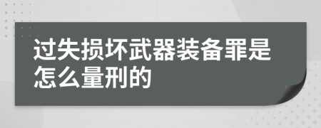 过失损坏武器装备罪是怎么量刑的