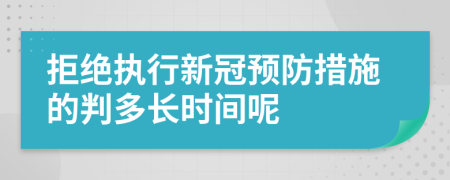 拒绝执行新冠预防措施的判多长时间呢