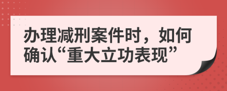 办理减刑案件时，如何确认“重大立功表现”