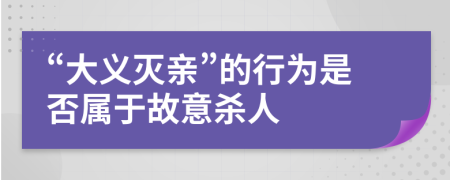 “大义灭亲”的行为是否属于故意杀人