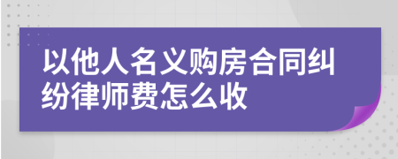 以他人名义购房合同纠纷律师费怎么收