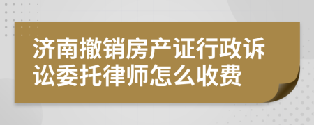 济南撤销房产证行政诉讼委托律师怎么收费