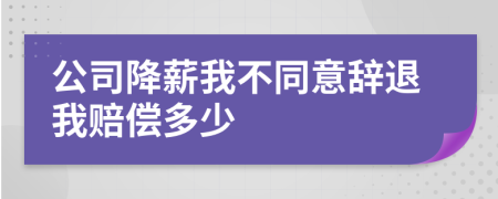 公司降薪我不同意辞退我赔偿多少