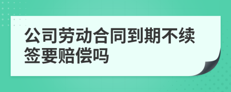 公司劳动合同到期不续签要赔偿吗