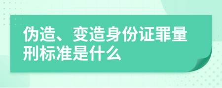 伪造、变造身份证罪量刑标准是什么