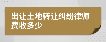 出让土地转让纠纷律师费收多少