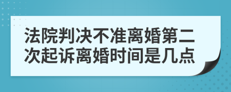 法院判决不准离婚第二次起诉离婚时间是几点