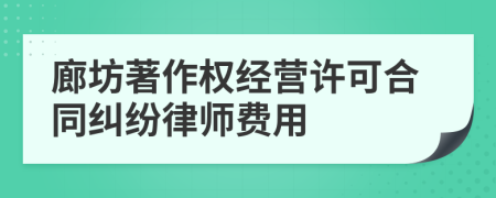 廊坊著作权经营许可合同纠纷律师费用