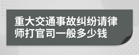 重大交通事故纠纷请律师打官司一般多少钱