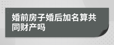 婚前房子婚后加名算共同财产吗