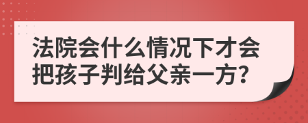 法院会什么情况下才会把孩子判给父亲一方？