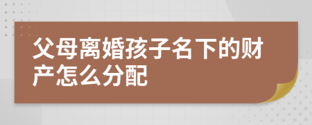 父母离婚孩子名下的财产怎么分配