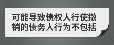 可能导致债权人行使撤销的债务人行为不包括