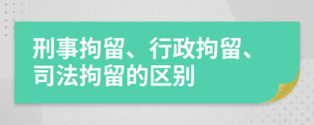 刑事拘留、行政拘留、司法拘留的区别