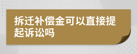 拆迁补偿金可以直接提起诉讼吗