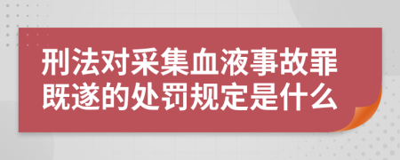 刑法对采集血液事故罪既遂的处罚规定是什么
