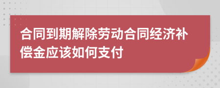 合同到期解除劳动合同经济补偿金应该如何支付