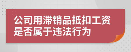 公司用滞销品抵扣工资是否属于违法行为