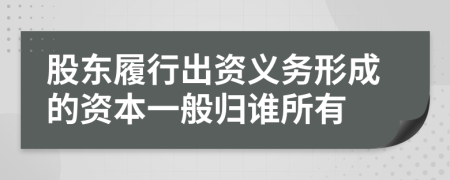 股东履行出资义务形成的资本一般归谁所有