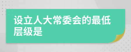 设立人大常委会的最低层级是