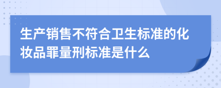 生产销售不符合卫生标准的化妆品罪量刑标准是什么