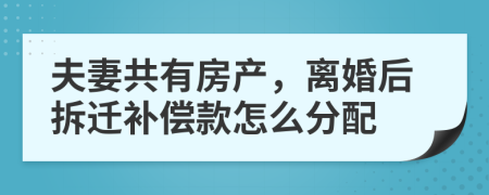 夫妻共有房产，离婚后拆迁补偿款怎么分配