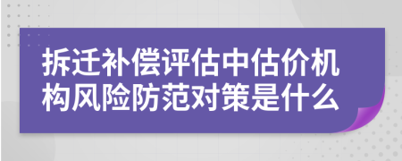 拆迁补偿评估中估价机构风险防范对策是什么