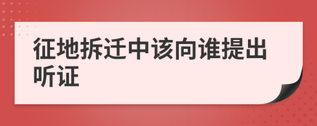 征地拆迁中该向谁提出听证