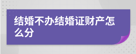 结婚不办结婚证财产怎么分