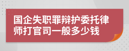 国企失职罪辩护委托律师打官司一般多少钱