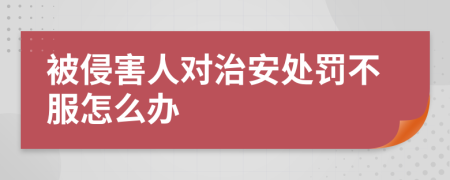 被侵害人对治安处罚不服怎么办