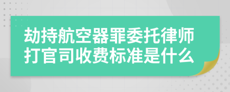 劫持航空器罪委托律师打官司收费标准是什么