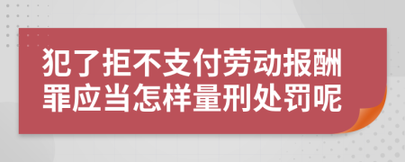 犯了拒不支付劳动报酬罪应当怎样量刑处罚呢